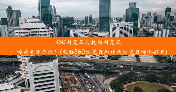 360浏览器与搜狗浏览器：哪款更适合你？(电脑360浏览器和搜狗浏览器哪个好用)