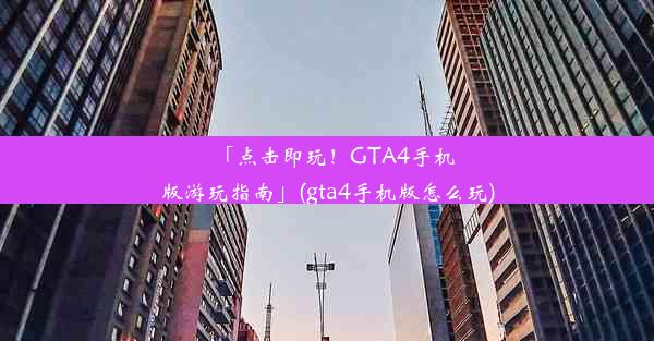 「点击即玩！GTA4手机版游玩指南」(gta4手机版怎么玩)