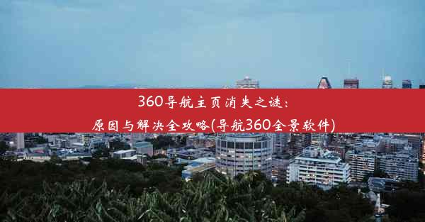 360导航主页消失之谜：原因与解决全攻略(导航360全景软件)