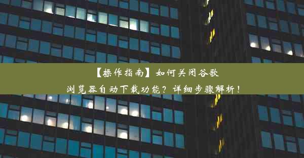 【操作指南】如何关闭谷歌浏览器自动下载功能？详细步骤解析！