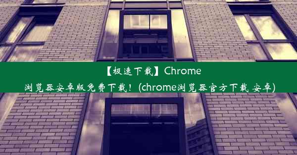 【极速下载】Chrome浏览器安卓版免费下载！(chrome浏览器官方下载 安卓)