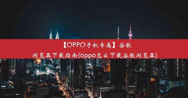 【OPPO手机专属】谷歌浏览器下载指南(oppo怎么下载谷歌浏览器)