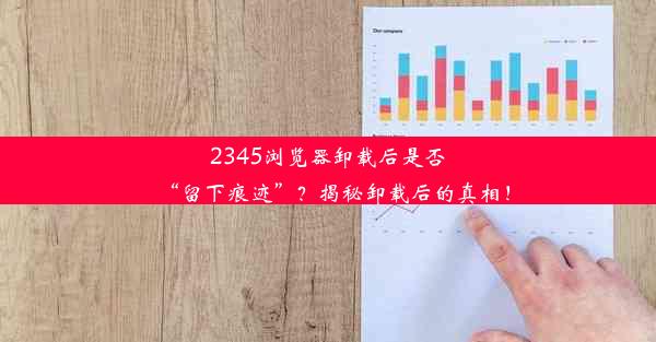 2345浏览器卸载后是否“留下痕迹”？揭秘卸载后的真相！