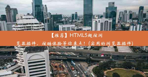 【推荐】HTML5超炫浏览器插件，炫酷体验等你来点！(实用的浏览器插件)