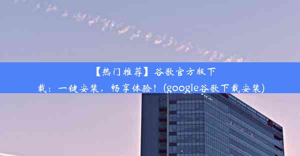 【热门推荐】谷歌官方版下载：一键安装，畅享体验！(google谷歌下载安装)