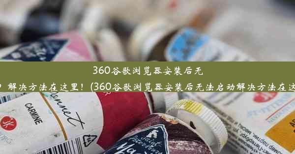 360谷歌浏览器安装后无法启动？解决方法在这里！(360谷歌浏览器安装后无法启动解决方法在这里设置)