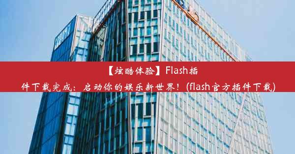 【炫酷体验】Flash插件下载完成：启动你的娱乐新世界！(flash官方插件下载)