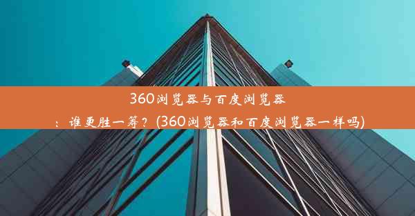 360浏览器与百度浏览器：谁更胜一筹？(360浏览器和百度浏览器一样吗)