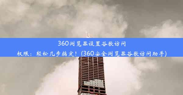 360浏览器设置谷歌访问权限：轻松几步搞定！(360安全浏览器谷歌访问助手)