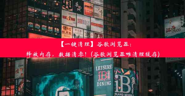 【一键清理】谷歌浏览器：释放内存，数据清零！(谷歌浏览器咋清理缓存)