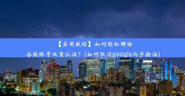 【实用教程】如何轻松解除谷歌账号双重认证？(如何取消google两步验证)