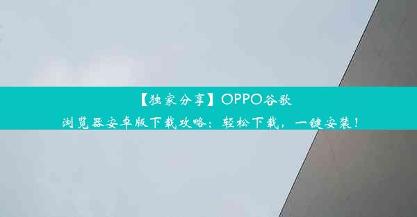 【独家分享】OPPO谷歌浏览器安卓版下载攻略：轻松下载，一键安装！