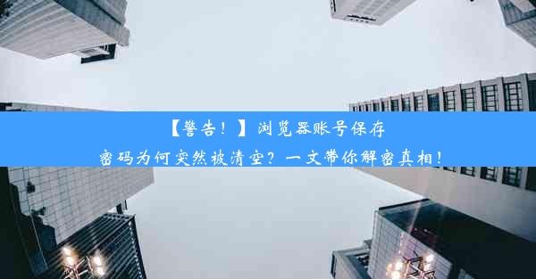 【警告！】浏览器账号保存密码为何突然被清空？一文带你解密真相！