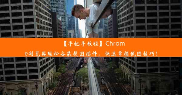 【手把手教程】Chrome浏览器轻松安装截图插件，快速掌握截图技巧！