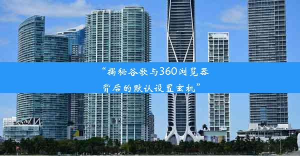 “揭秘谷歌与360浏览器背后的默认设置玄机”