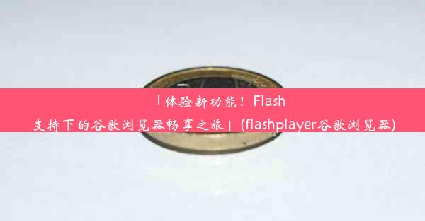 「体验新功能！Flash支持下的谷歌浏览器畅享之旅」(flashplayer谷歌浏览器)