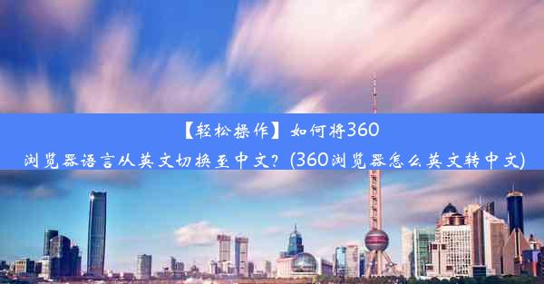 【轻松操作】如何将360浏览器语言从英文切换至中文？(360浏览器怎么英文转中文)