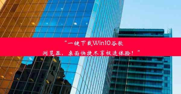 “一键下载Win10谷歌浏览器，桌面快捷尽享极速体验！”