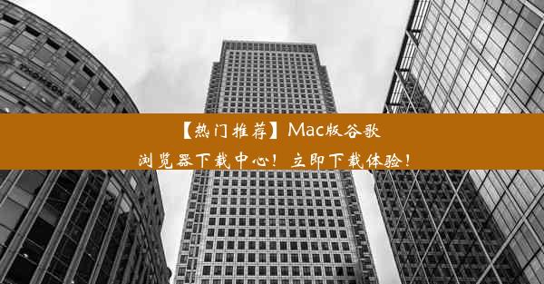 【热门推荐】Mac版谷歌浏览器下载中心！立即下载体验！