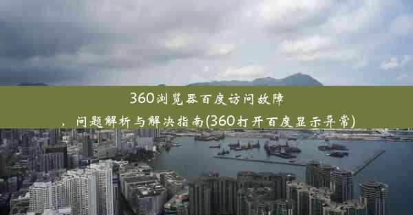 360浏览器百度访问故障，问题解析与解决指南(360打开百度显示异常)