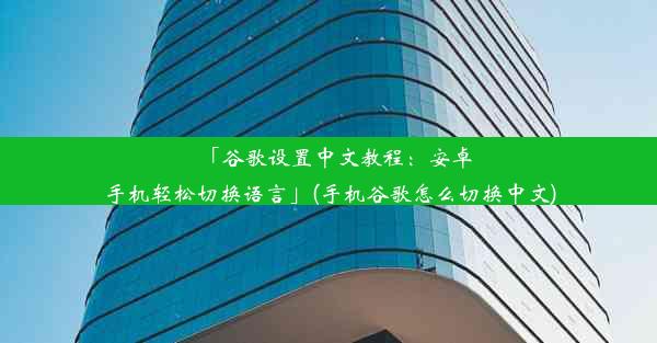 「谷歌设置中文教程：安卓手机轻松切换语言」(手机谷歌怎么切换中文)