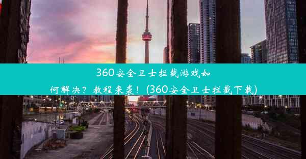 360安全卫士拦截游戏如何解决？教程来袭！(360安全卫士拦截下载)