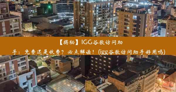 【揭秘】IGG谷歌访问助手：免费还是收费？必点解读！(igg谷歌访问助手好用吗)