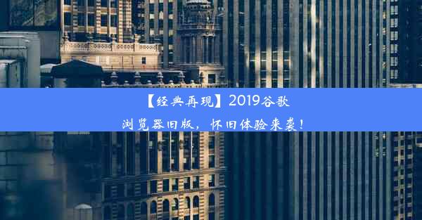 【经典再现】2019谷歌浏览器旧版，怀旧体验来袭！