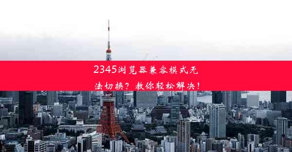 2345浏览器兼容模式无法切换？教你轻松解决！