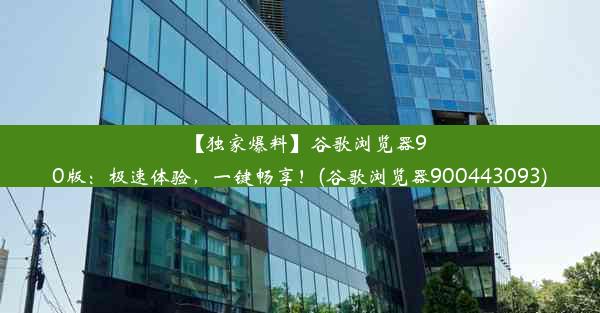 【独家爆料】谷歌浏览器90版：极速体验，一键畅享！(谷歌浏览器900443093)