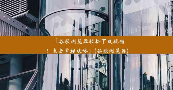 「谷歌浏览器轻松下载视频！点击掌握攻略」(谷歌浏览器)