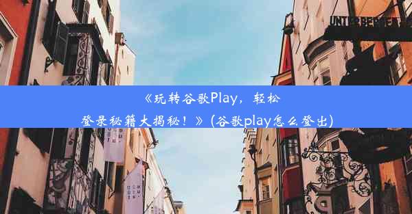 《玩转谷歌Play，轻松登录秘籍大揭秘！》(谷歌play怎么登出)