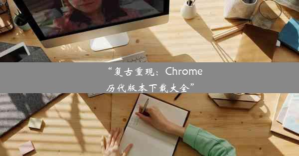 “复古重现：Chrome历代版本下载大全”