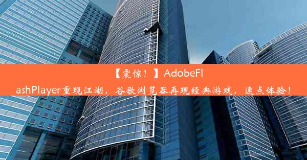 【震惊！】AdobeFlashPlayer重现江湖，谷歌浏览器再现经典游戏，速点体验！