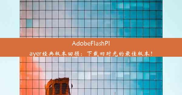 AdobeFlashPlayer经典版本回顾：下载旧时光的最佳版本！