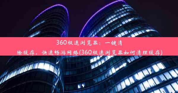 360极速浏览器：一键清除缓存，快速畅游网络(360极速浏览器如何清理缓存)