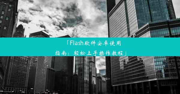 「Flash软件安卓使用指南：轻松上手操作教程」