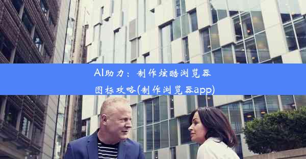 AI助力：制作炫酷浏览器图标攻略(制作浏览器app)