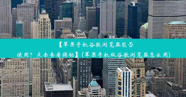 【苹果手机谷歌浏览器能否使用？点击查看揭秘】(苹果手机版谷歌浏览器怎么用)