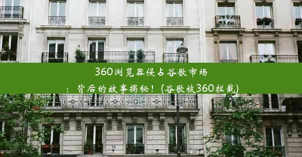 360浏览器侵占谷歌市场：背后的故事揭秘！(谷歌被360拦截)