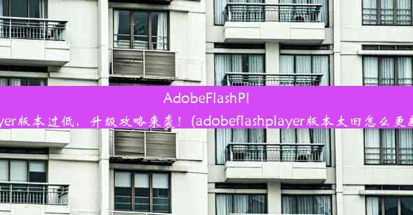 AdobeFlashPlayer版本过低，升级攻略来袭！(adobeflashplayer版本太旧怎么更新)