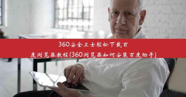 360安全卫士轻松下载百度浏览器教程(360浏览器如何安装百度助手)