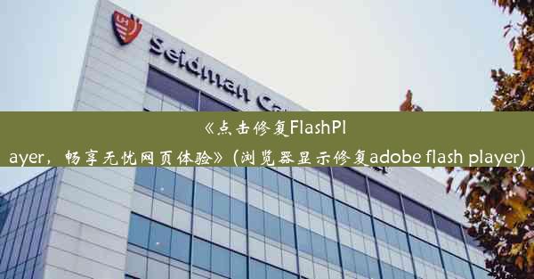 《点击修复FlashPlayer，畅享无忧网页体验》(浏览器显示修复adobe flash player)