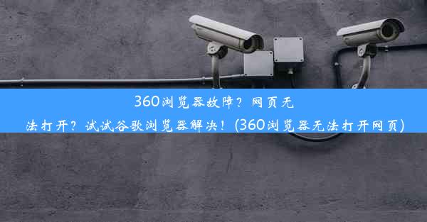 360浏览器故障？网页无法打开？试试谷歌浏览器解决！(360浏览器无法打开网页)