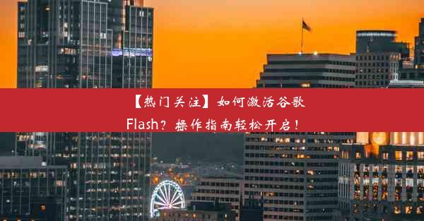 【热门关注】如何激活谷歌Flash？操作指南轻松开启！