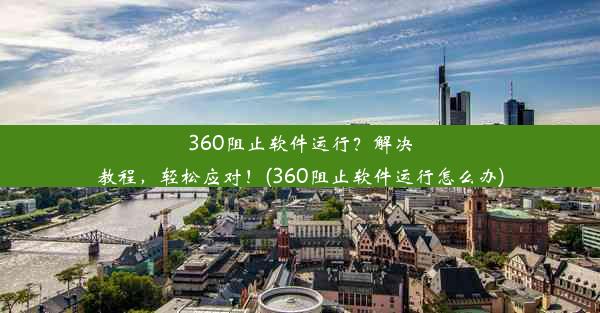 360阻止软件运行？解决教程，轻松应对！(360阻止软件运行怎么办)