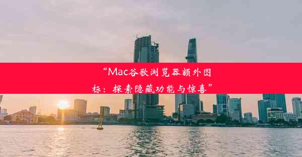 “Mac谷歌浏览器额外图标：探索隐藏功能与惊喜”