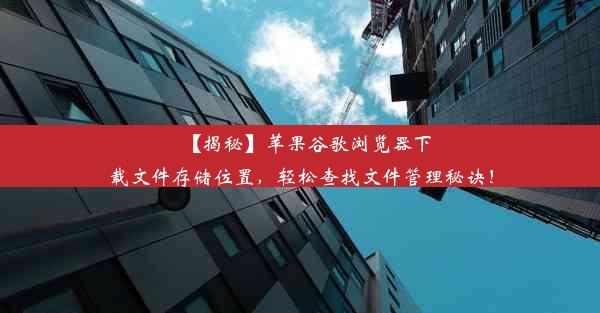 【揭秘】苹果谷歌浏览器下载文件存储位置，轻松查找文件管理秘诀！