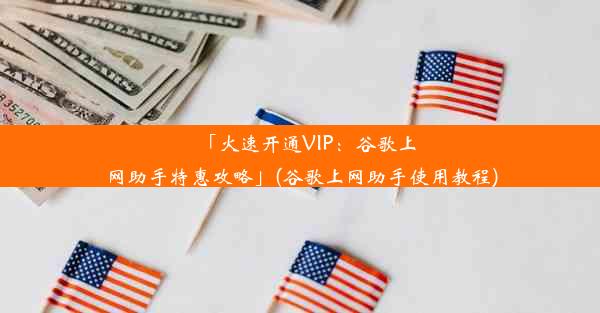 「火速开通VIP：谷歌上网助手特惠攻略」(谷歌上网助手使用教程)