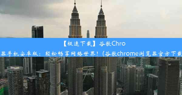 【极速下载】谷歌Chrome浏览器手机安卓版：轻松畅享网络世界！(谷歌chrome浏览器官方下载手机版)